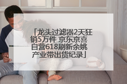 龙头过滤器2天狂销5万件 京东京喜自营618刷新余姚产业带出货纪录
